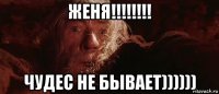 женя!!!!!!!! чудес не бывает))))))