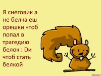 Я снеговик а не белка еш орешки чтоб попал в трагедию белок : Dи чтоб стать белкой