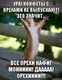 ура! конфеты с орехами не выпускают! это значит... все орехи нафиг моиииии! дааааа! орехииии!!!