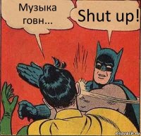 Музыка говн... Shut up!