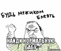  найди нормальную бабу