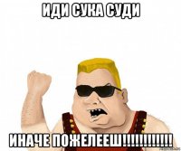 иди сука суди иначе пожелееш!!!!!!!!!!!!