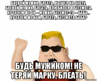 боевой мужик, блеать, вышел на охоту. боевой мужик, блеать, влюбился в бегемота. ну зачем же он – мужик, бегемот-то – баба… ну зачем же нам, блеать, бегемота баба? будь мужиком! не теряй марку, блеать!