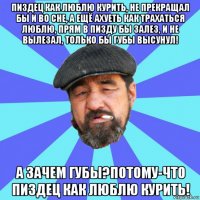 пиздец как люблю курить, не прекращал бы и во сне, а ещё ахуеть как трахаться люблю, прям в пизду бы залез, и не вылезал, только бы губы высунул! а зачем губы?потому-что пиздец как люблю курить!