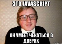 это javascript он умеет чекаться в дверях