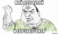 мой друг тупой и ево завут витя