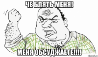 че блять меня! меня обсуджаете!!!!