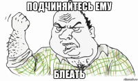 подчиняйтесь ему блеать