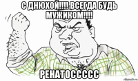 с днюхой!!!! всегда будь мужиком!!!! ренатоссссс