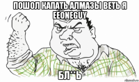 пошол капать алмазы веть я eeoneguy бл**ь