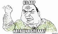 65 авр наташка блеааа!