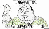 погладь тигра блеать! будь мужиком!