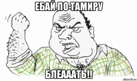 ебай по тамиру блеааать!!