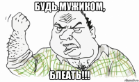 будь мужиком, блеать!!!