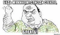 будь мужиком! спизди стекло, блеать!