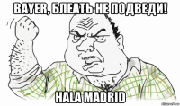 bayer, блеать не подведи! hala madrid