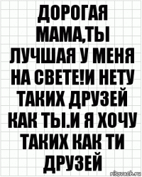 дорогая мама,ты лучшая у меня на свете!И нету таких друзей как ты.И я хочу таких как ти друзей