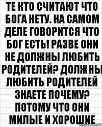 те кто считают что бога нету. на самом деле говорится что бог есть! разве они не должны любить родителей? должны любить родителей знаете почему? потому что они милые и хорошие