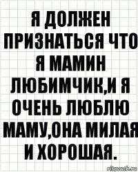 я должен признаться что я мамин любимчик,и я очень люблю маму,она милая и хорошая.