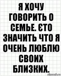 я хочу говорить о семье. єто значить что я очень люблю своих близких.