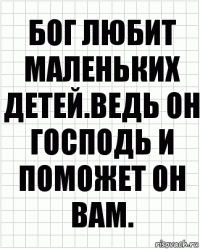 бог любит маленьких детей.ведь он господь и поможет он вам.