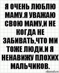 я очень люблю маму.Я уважаю свою маму,и не когда не забивать,что ми тоже люди.И я ненавижу плохих мальчиков.