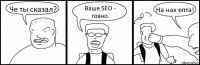 Че ты сказал? Ваше SEO - говно. На нах епта!