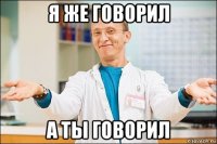 я же говорил а ты говорил