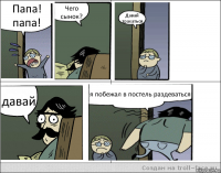 Папа! папа! Чего сынок? Давай трахаться давай я побежал в постель раздеваться