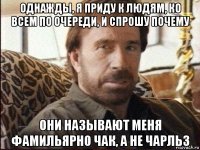 однажды, я приду к людям, ко всем по очереди, и спрошу почему они называют меня фамильярно чак, а не чарльз