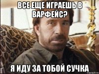 все еще играешь в варфейс? я иду за тобой сучка