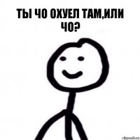 ты чо охуел там,или чо?