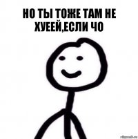 но ты тоже там не хуеей,если чо