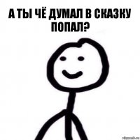 а ты чё думал в сказку попал?