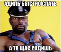 адиль быстро спать а то щас родишь