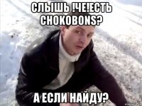 слышь !че!есть chokobons? а если найду?