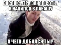 васян с утра занял сотку и напился в парашу а чего добился ты?