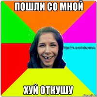 пошли со мной хуй откушу