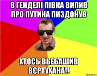 в генделі півка випив про путина пиздонув хтось вьебашив вєртухана!!