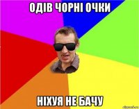 одів чорні очки ніхуя не бачу