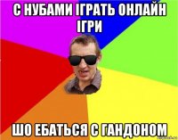 с нубами іграть онлайн ігри шо ебаться с гандоном