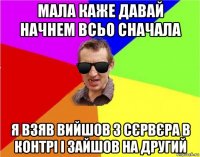 мала каже давай начнем всьо сначала я взяв вийшов з сєрвєра в контрі і зайшов на другий