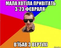 мала хотіла привітать з*23 февраля* в'їбав з вертухі