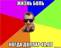 жизнь боль когда доллар 40.00