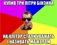 купив три літри бінзина на клітор стали уважать і називать мажором