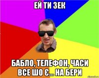 ей ти зек бабло, телефон, часи все шо є... на бери