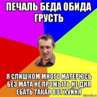 печаль беда обида грусть я слишком много матерюсь без мата не прожыть не дня ебать такая вот хуйня