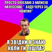 просто охуєваю з написів на кіосках: " .буду через 30 хвилин" а звідки я знаю коли ти пішла?