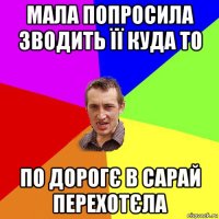 мала попросила зводить її куда то по дорогє в сарай перехотєла