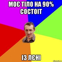 моє тіло на 90% состоіт із лєні